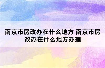 南京市房改办在什么地方 南京市房改办在什么地方办理